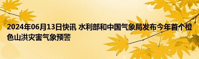 2024年06月13日快讯 水利部和中国气象局发布今年首个橙色山洪灾害气象预警