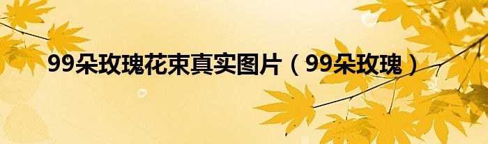 99朵玫瑰花束真实图片（99朵玫瑰）