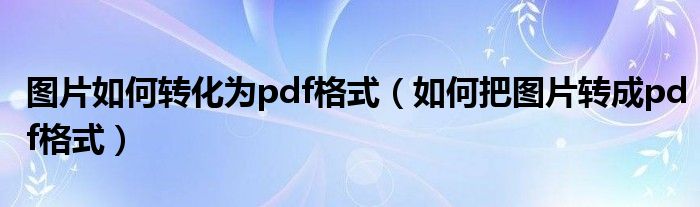 图片如何转化为pdf格式（如何把图片转成pdf格式）