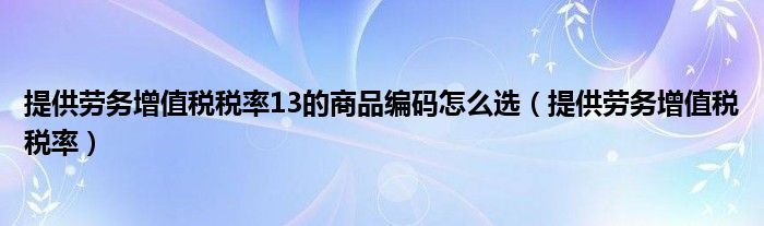 提供劳务增值税税率13的商品编码怎么选（提供劳务增值税税率）