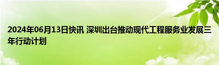 2024年06月13日快讯 深圳出台推动现代工程服务业发展三年行动计划