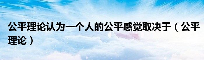 公平理论认为一个人的公平感觉取决于（公平理论）