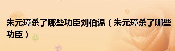 朱元璋杀了哪些功臣刘伯温（朱元璋杀了哪些功臣）