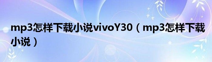 mp3怎样下载小说vivoY30（mp3怎样下载小说）