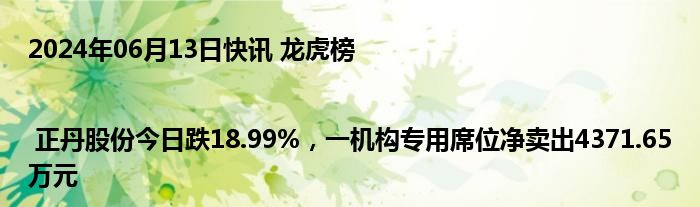 2024年06月13日快讯 龙虎榜 | 正丹股份今日跌18.99%，一机构专用席位净卖出4371.65万元