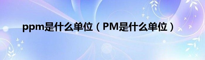 ppm是什么单位（PM是什么单位）