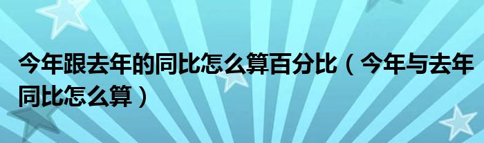 今年跟去年的同比怎么算百分比（今年与去年同比怎么算）