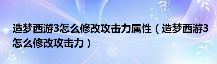 造梦西游3怎么修改攻击力属性（造梦西游3怎么修改攻击力）