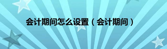 会计期间怎么设置（会计期间）