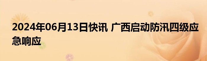 2024年06月13日快讯 广西启动防汛四级应急响应