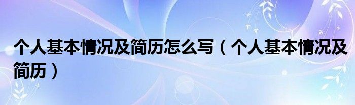 个人基本情况及简历怎么写（个人基本情况及简历）