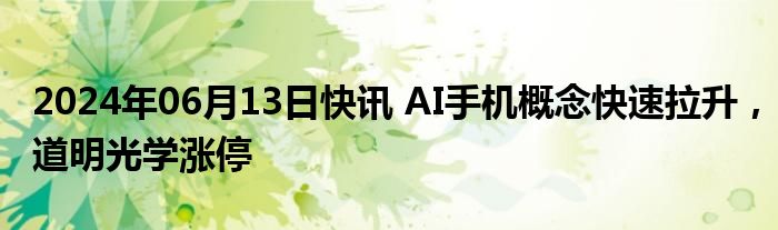 2024年06月13日快讯 AI手机概念快速拉升，道明光学涨停