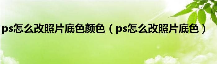 ps怎么改照片底色颜色（ps怎么改照片底色）