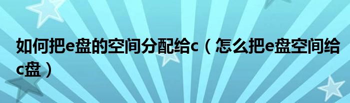 如何把e盘的空间分配给c（怎么把e盘空间给c盘）