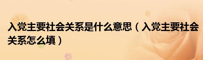 入党主要社会关系是什么意思（入党主要社会关系怎么填）