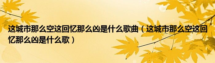 这城市那么空这回忆那么凶是什么歌曲（这城市那么空这回忆那么凶是什么歌）