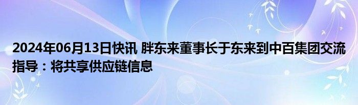 2024年06月13日快讯 胖东来董事长于东来到中百集团交流指导：将共享供应链信息