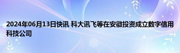 2024年06月13日快讯 科大讯飞等在安徽投资成立数字信用科技公司