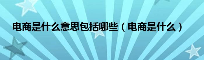 电商是什么意思包括哪些（电商是什么）