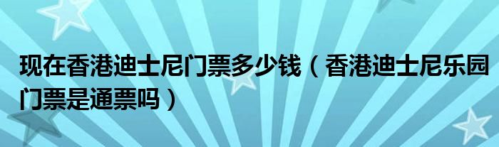 现在香港迪士尼门票多少钱（香港迪士尼乐园门票是通票吗）