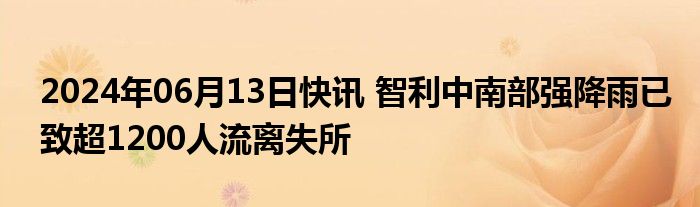 2024年06月13日快讯 智利中南部强降雨已致超1200人流离失所