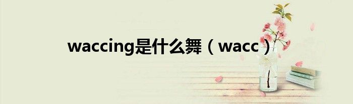 waccing是什么舞（wacc）