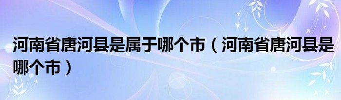 河南省唐河县是属于哪个市（河南省唐河县是哪个市）