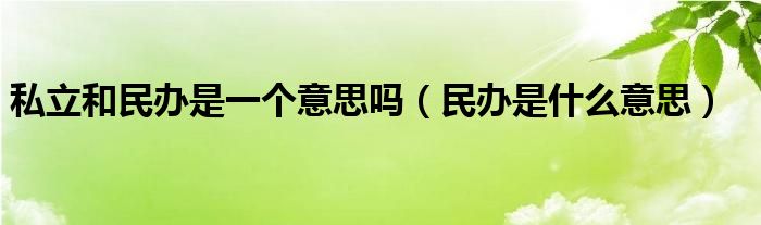 私立和民办是一个意思吗（民办是什么意思）