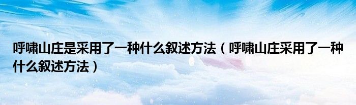 呼啸山庄是采用了一种什么叙述方法（呼啸山庄采用了一种什么叙述方法）