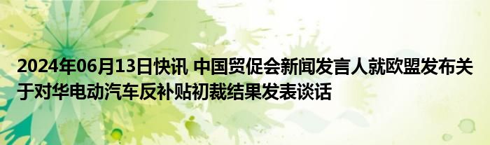 2024年06月13日快讯 中国贸促会新闻发言人就欧盟发布关于对华电动汽车反补贴初裁结果发表谈话