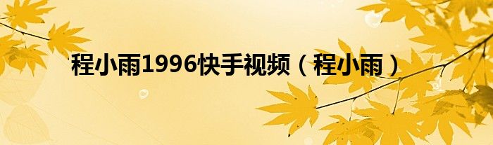 程小雨1996快手视频（程小雨）