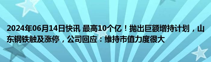 2024年06月14日快讯 最高10个亿！抛出巨额增持计划，山东钢铁触及涨停，公司回应：维持市值力度很大