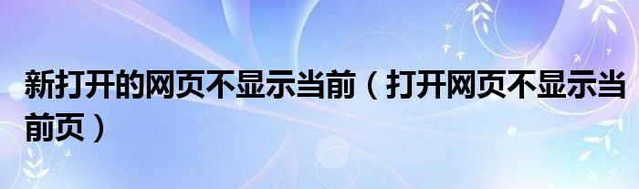 新打开的网页不显示当前（打开网页不显示当前页）