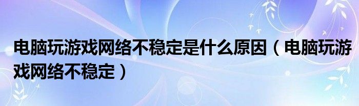 电脑玩游戏网络不稳定是什么原因（电脑玩游戏网络不稳定）