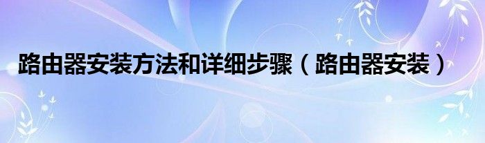 路由器安装方法和详细步骤（路由器安装）