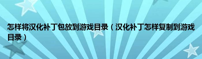 怎样将汉化补丁包放到游戏目录（汉化补丁怎样复制到游戏目录）