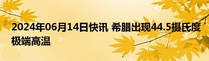 2024年06月14日快讯 希腊出现44.5摄氏度极端高温