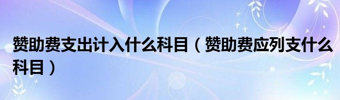 赞助费支出计入什么科目（赞助费应列支什么科目）