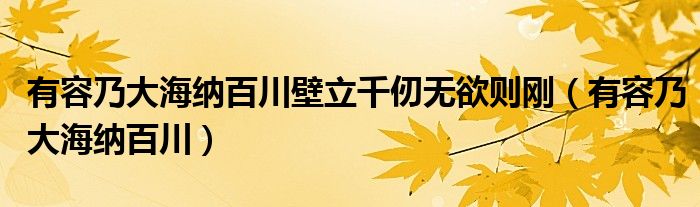 有容乃大海纳百川壁立千仞无欲则刚（有容乃大海纳百川）