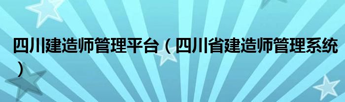 四川建造师管理平台（四川省建造师管理系统）