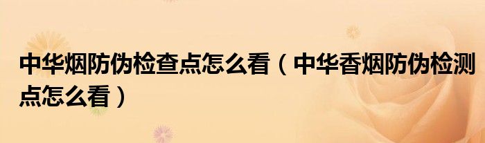 中华烟防伪检查点怎么看（中华香烟防伪检测点怎么看）