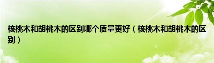 核桃木和胡桃木的区别哪个质量更好（核桃木和胡桃木的区别）