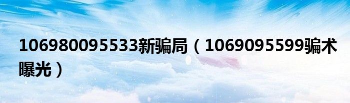 106980095533新骗局（1069095599骗术曝光）