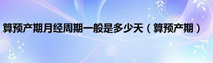 算预产期月经周期一般是多少天（算预产期）