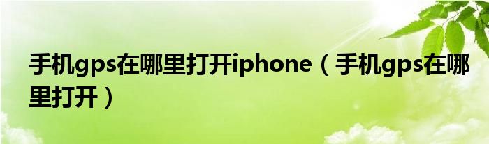 手机gps在哪里打开iphone（手机gps在哪里打开）