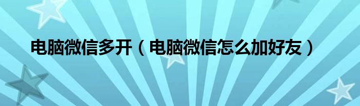 电脑微信多开（电脑微信怎么加好友）