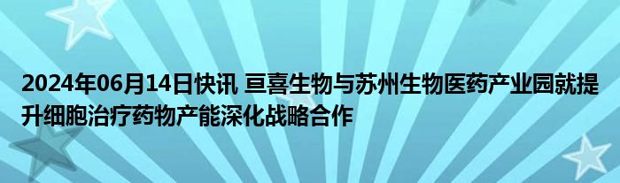 2024年06月14日快讯 亘喜生物与苏州生物医药产业园就提升细胞治疗药物产能深化战略合作