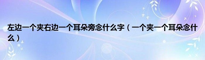 左边一个夹右边一个耳朵旁念什么字（一个夹一个耳朵念什么）