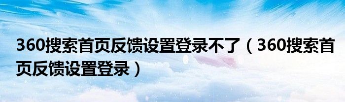 360搜索首页反馈设置登录不了（360搜索首页反馈设置登录）