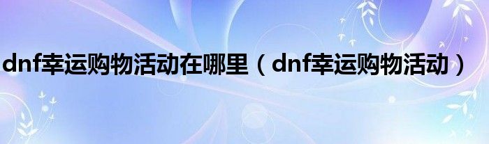 dnf幸运购物活动在哪里（dnf幸运购物活动）